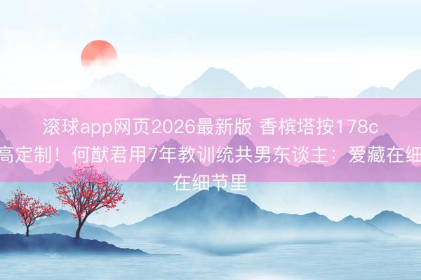 滚球app网页2026最新版 香槟塔按178cm身高定制!何猷君用7年教训统共男东谈主:爱藏在细节里