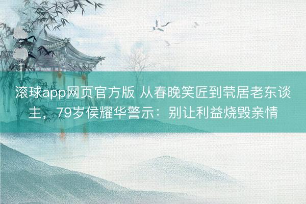 滚球app网页官方版 从春晚笑匠到茕居老东谈主,79岁侯耀华警示:别让利益烧毁亲情