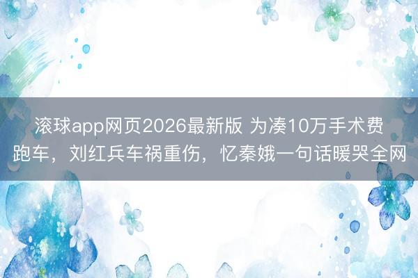 滚球app网页2026最新版 为凑10万手术费跑车,刘红兵车祸重伤,忆秦娥一句话暖哭全网