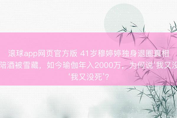 滚球app网页官方版 41岁穆婷婷独身退圈真相:拒陪酒被雪藏,如今瑜伽年入2000万,为何说‘我又没死’?