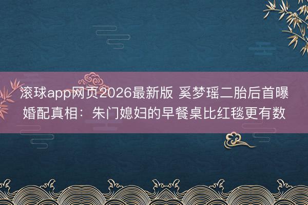 滚球app网页2026最新版 奚梦瑶二胎后首曝婚配真相:朱门媳妇的早餐桌比红毯更有数