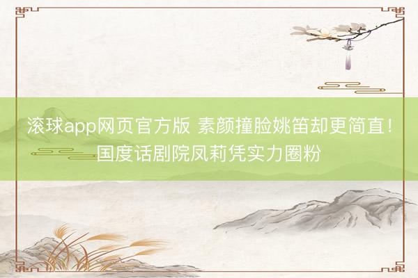 滚球app网页官方版 素颜撞脸姚笛却更简直!国度话剧院凤莉凭实力圈粉