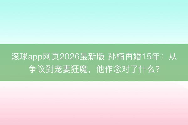 滚球app网页2026最新版 孙楠再婚15年:从争议到宠妻狂魔,他作念对了什么?