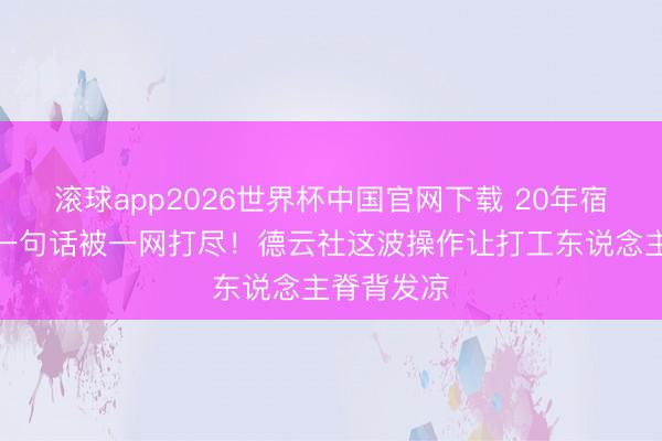 滚球app2026世界杯中国官网下载 20年宿将因直播一句话被一网打尽!德云社这波操作让打工东说念主脊背发凉
