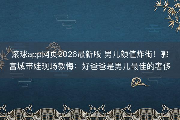 滚球app网页2026最新版 男儿颜值炸街!郭富城带娃现场教悔:好爸爸是男儿最佳的奢侈