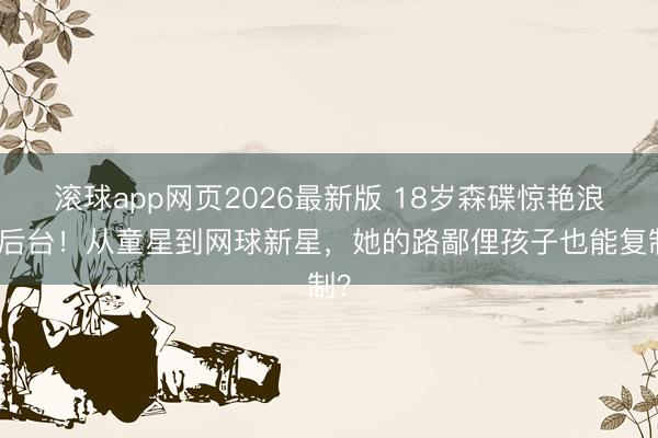 滚球app网页2026最新版 18岁森碟惊艳浪姐后台！从童星到网球新星，她的路鄙俚孩子也能复制？