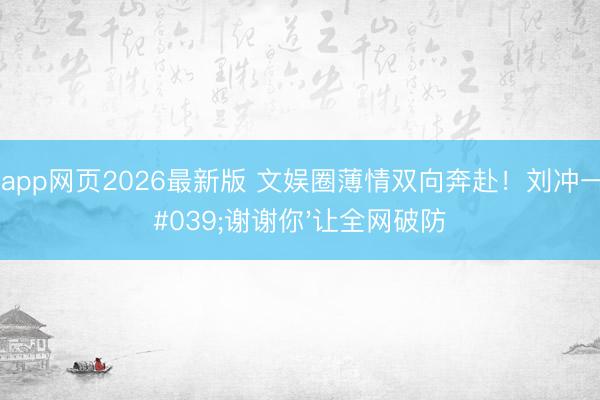 滚球app网页2026最新版 文娱圈薄情双向奔赴!刘冲一句'谢谢你'让全网破防
