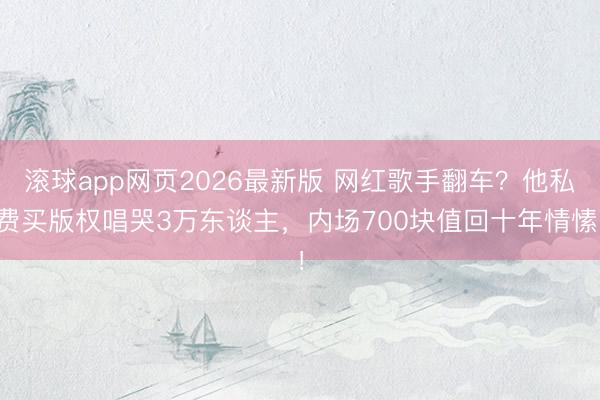 滚球app网页2026最新版 网红歌手翻车?他私费买版权唱哭3万东谈主,内场700块值回十年情愫!