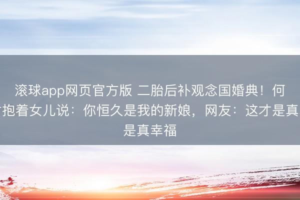 滚球app网页官方版 二胎后补观念国婚典!何猷君抱着女儿说:你恒久是我的新娘,网友:这才是真幸福