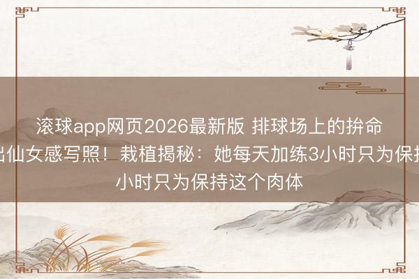 滚球app网页2026最新版 排球场上的拚命三娘竟拍出仙女感写照!栽植揭秘:她每天加练3小时只为保持这个肉体