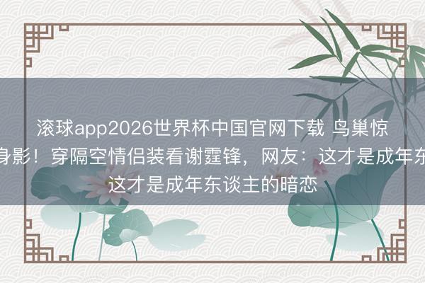 滚球app2026世界杯中国官网下载 鸟巢惊现王菲素颜身影!穿隔空情侣装看谢霆锋,网友:这才是成年东谈主的暗恋