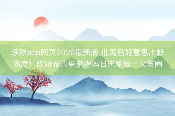 滚球app网页2026最新版 仳离后好意思出新高度!陈妍希的单亲姆妈日志刷屏一又友圈
