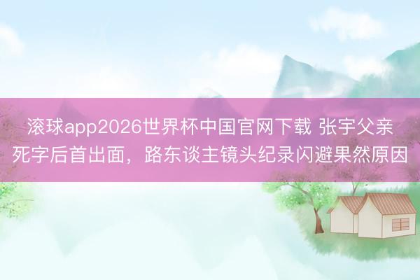 滚球app2026世界杯中国官网下载 张宇父亲死字后首出面,路东谈主镜头纪录闪避果然原因