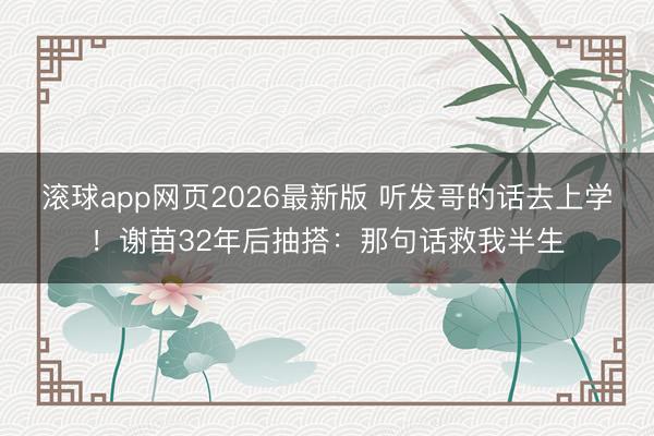 滚球app网页2026最新版 听发哥的话去上学!谢苗32年后抽搭:那句话救我半生
