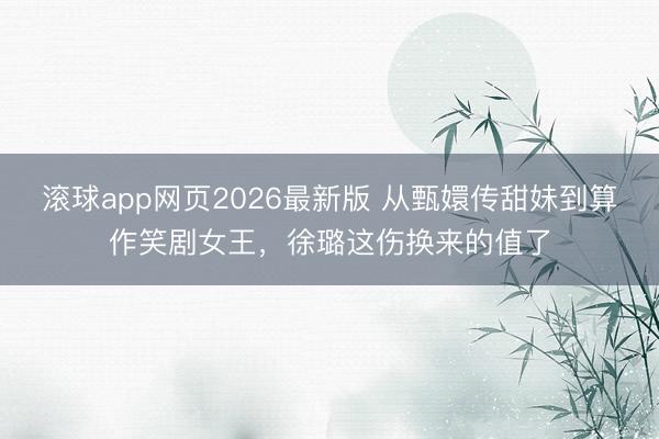 滚球app网页2026最新版 从甄嬛传甜妹到算作笑剧女王,徐璐这伤换来的值了