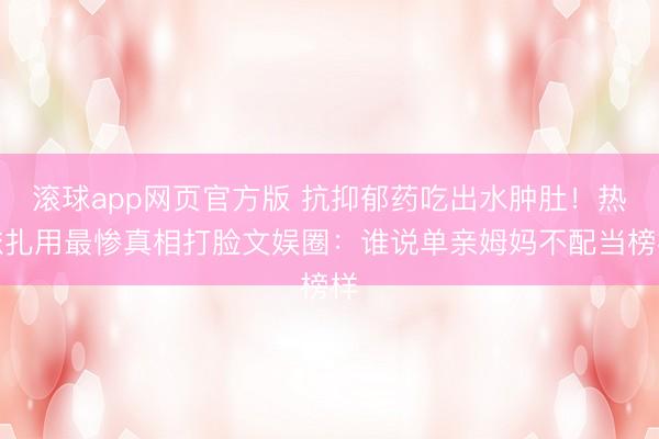 滚球app网页官方版 抗抑郁药吃出水肿肚!热依扎用最惨真相打脸文娱圈:谁说单亲姆妈不配当榜样