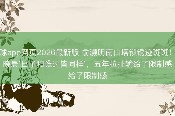 滚球app网页2026最新版 俞灏明南山塔锁锈迹斑斑!王晓晨'日子和谁过皆同样',五年拉扯输给了限制感
