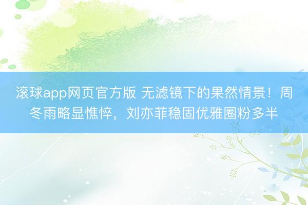 滚球app网页官方版 无滤镜下的果然情景!周冬雨略显憔悴,刘亦菲稳固优雅圈粉多半