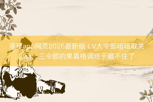 滚球app网页2026最新版 LV大令郎暗暗取关Lisa,三令郎的果真格调终于藏不住了