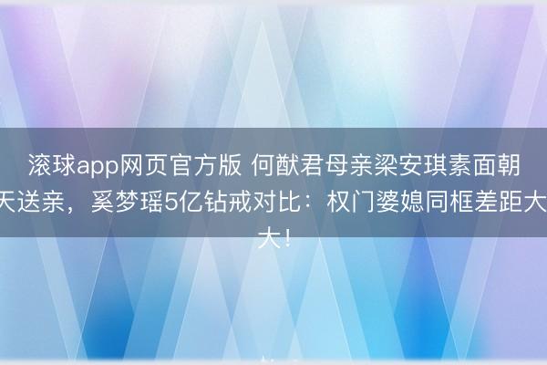 滚球app网页官方版 何猷君母亲梁安琪素面朝天送亲,奚梦瑶5亿钻戒对比:权门婆媳同框差距大!