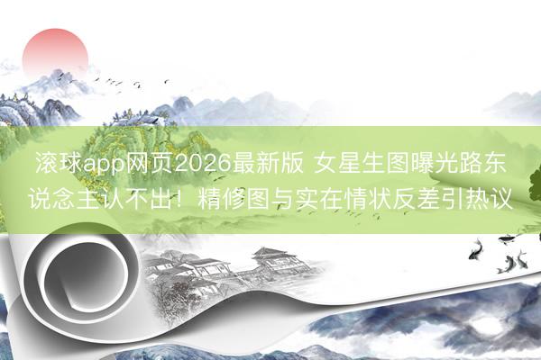 滚球app网页2026最新版 女星生图曝光路东说念主认不出!精修图与实在情状反差引热议