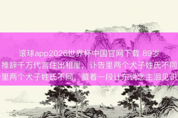 滚球app2026世界杯中国官网下载 89岁演司马懿的老戏骨走了!推辞千万代言住出租屋,讣告里两个犬子姓氏不同,藏着一段让东说念主泪见识父爱