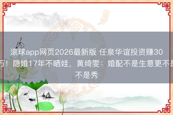 滚球app网页2026最新版 任泉华谊投资赚3000万!隐婚17年不晒娃,黄绮雯:婚配不是生意更不是秀