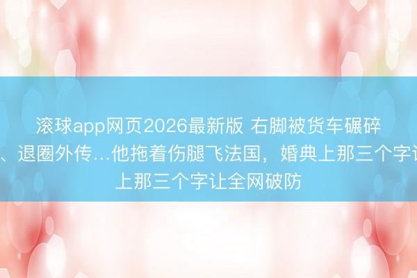 滚球app网页2026最新版 右脚被货车碾碎、隐没3年、退圈外传…他拖着伤腿飞法国,婚典上那三个字让全网破防