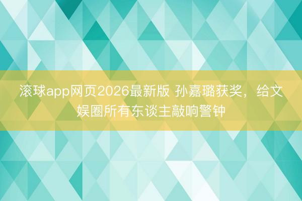 滚球app网页2026最新版 孙嘉璐获奖,给文娱圈所有东谈主敲响警钟