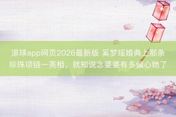 滚球app网页2026最新版 奚梦瑶婚典上那条珍珠项链一亮相,就知说念婆婆有多偏心她了