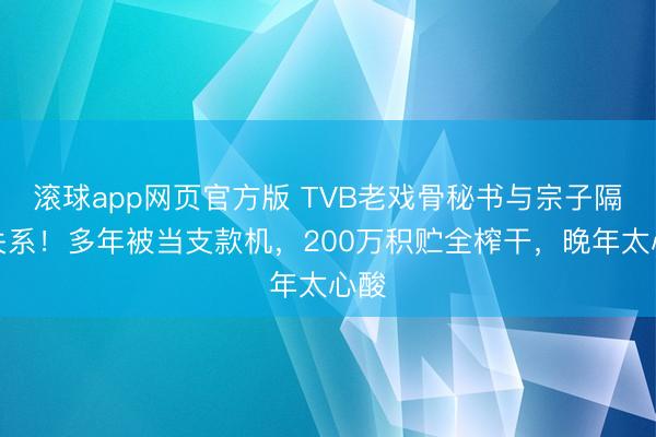 滚球app网页官方版 TVB老戏骨秘书与宗子隔断关系!多年被当支款机,200万积贮全榨干,晚年太心酸