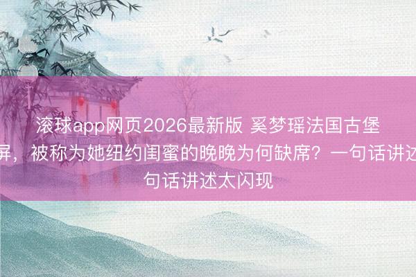 滚球app网页2026最新版 奚梦瑶法国古堡大婚刷屏,被称为她纽约闺蜜的晚晚为何缺席?一句话讲述太闪现