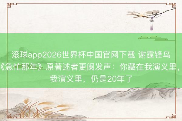 滚球app2026世界杯中国官网下载 谢霆锋鸟巢开唱后,《急忙那年》原著述者更阑发声:你藏在我演义里,仍是20年了