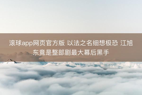 滚球app网页官方版 以法之名细想极恐 江旭东竟是整部剧最大幕后黑手