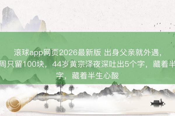 滚球app网页2026最新版 出身父亲就外遇，姆妈一周只留100块，44岁黄宗泽夜深吐出5个字，藏着半生心酸