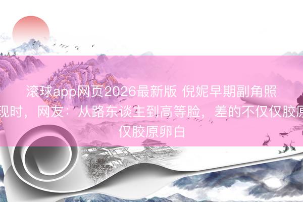 滚球app网页2026最新版 倪妮早期副角照对比现时,网友:从路东谈主到高等脸,差的不仅仅胶原卵白