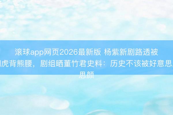 滚球app网页2026最新版 杨紫新剧路透被嘲虎背熊腰,剧组晒董竹君史料:历史不该被好意思颜