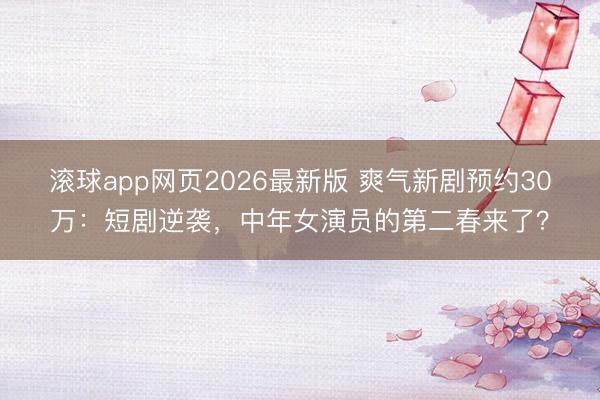 滚球app网页2026最新版 爽气新剧预约30万:短剧逆袭,中年女演员的第二春来了?