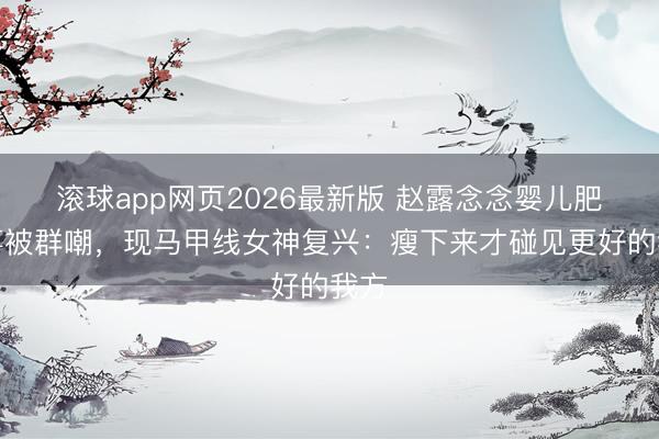 滚球app网页2026最新版 赵露念念婴儿肥本事被群嘲,现马甲线女神复兴:瘦下来才碰见更好的我方