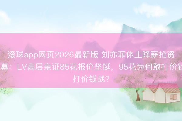 滚球app网页2026最新版 刘亦菲休止降薪抢资源内幕:LV高层亲证85花报价坚挺,95花为何敢打价钱战?