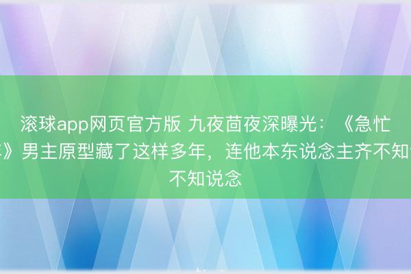 滚球app网页官方版 九夜茴夜深曝光:《急忙那年》男主原型藏了这样多年,连他本东说念主齐不知说念