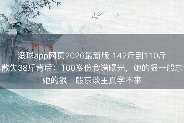 滚球app网页2026最新版 142斤到110斤,傅首尔两年散失38斤背后:100多份食谱曝光,她的狠一般东谈主真学不来