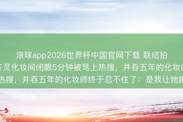 滚球app2026世界杯中国官网下载 联结拍三部戏简直没合眼,陈齐灵化妆间闭眼5分钟被骂上热搜,并吞五年的化妆师终于忍不住了:是我让她睡的