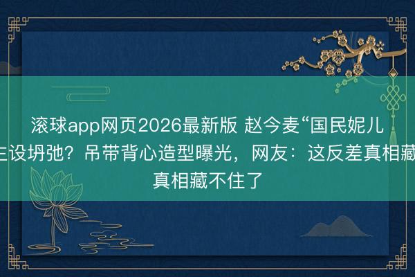 滚球app网页2026最新版 赵今麦“国民妮儿”东谈主设坍弛?吊带背心造型曝光,网友:这反差真相藏不住了