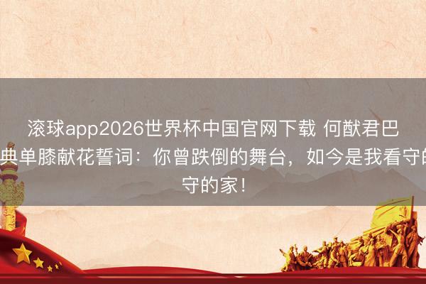 滚球app2026世界杯中国官网下载 何猷君巴黎婚典单膝献花誓词:你曾跌倒的舞台,如今是我看守的家!