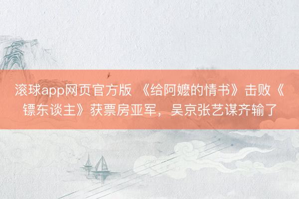 滚球app网页官方版 《给阿嬷的情书》击败《镖东谈主》获票房亚军,吴京张艺谋齐输了