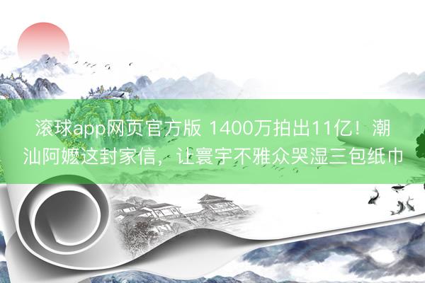 滚球app网页官方版 1400万拍出11亿!潮汕阿嬷这封家信,让寰宇不雅众哭湿三包纸巾
