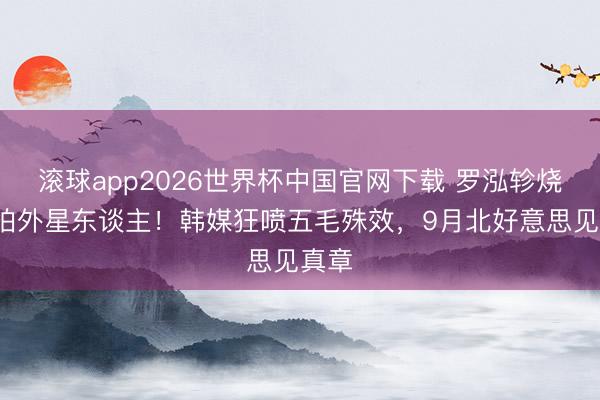 滚球app2026世界杯中国官网下载 罗泓轸烧3亿拍外星东谈主!韩媒狂喷五毛殊效,9月北好意思见真章