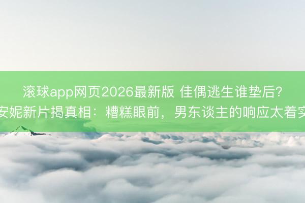 滚球app网页2026最新版 佳偶逃生谁垫后？安妮新片揭真相：糟糕眼前，男东谈主的响应太着实