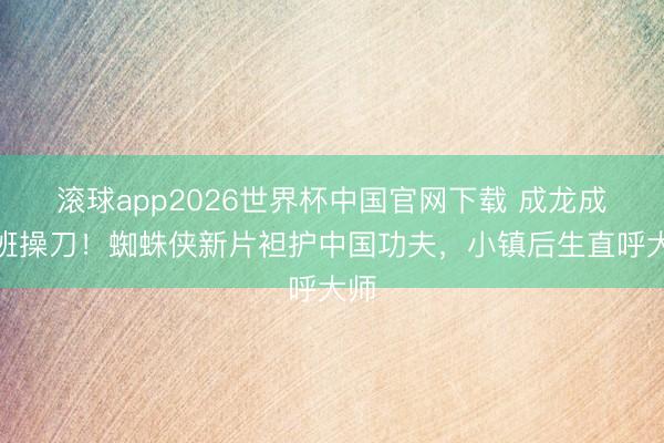 滚球app2026世界杯中国官网下载 成龙成婚班操刀!蜘蛛侠新片袒护中国功夫,小镇后生直呼大师